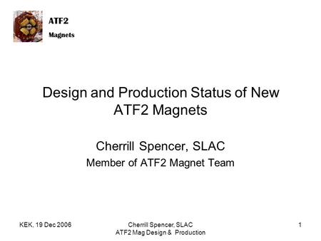 ATF2 Magnets ATF2 Magnets KEK, 19 Dec 2006Cherrill Spencer, SLAC ATF2 Mag Design & Production 1 Design and Production Status of New ATF2 Magnets Cherrill.