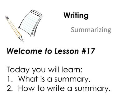 Writing Summarizing Welcome to Lesson #17 Today you will learn: 1.What is a summary. 2.How to write a summary.