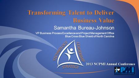 2013 NCPMI Annual Conference Samantha Bureau-Johnson VP Business Process Excellence and Project Management Office Blue Cross Blue Shield of North Carolina.