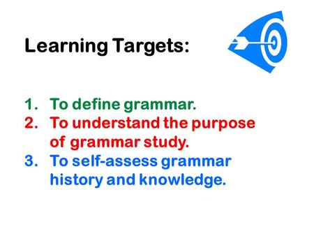 Learning Targets: 1.To define grammar. 2.To understand the purpose of grammar study. 3.To self-assess grammar history and knowledge.