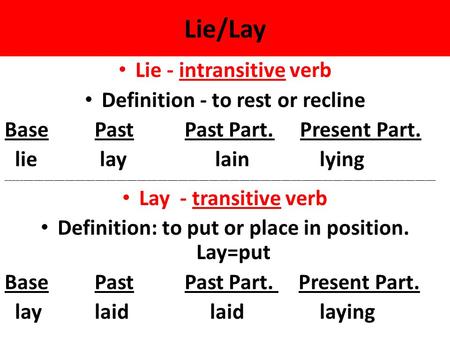 Lie/Lay Lie - intransitive verb Definition - to rest or recline BasePastPast Part. Present Part. lie lay lainlying _____________________________________________________________________________________________________________________________.