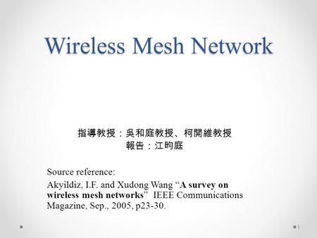 Wireless Mesh Network 指導教授：吳和庭教授、柯開維教授 報告：江昀庭 Source reference: Akyildiz, I.F. and Xudong Wang “A survey on wireless mesh networks” IEEE Communications.
