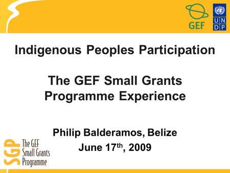 Indigenous Peoples Participation The GEF Small Grants Programme Experience Philip Balderamos, Belize June 17 th, 2009.