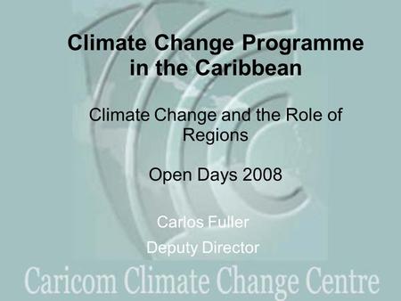 Climate Change Programme in the Caribbean Climate Change and the Role of Regions Open Days 2008 Carlos Fuller Deputy Director.