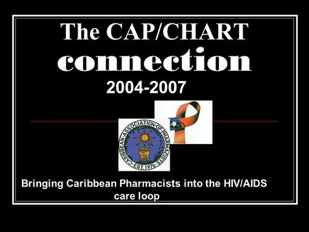 The CAP/CHART connection 2004-2007 Bringing Caribbean Pharmacists into the HIV/AIDS care loop.