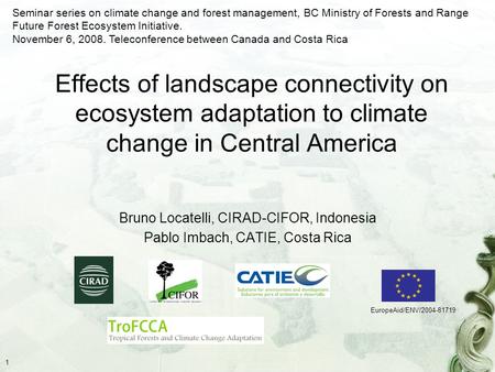 1 Effects of landscape connectivity on ecosystem adaptation to climate change in Central America Bruno Locatelli, CIRAD-CIFOR, Indonesia Pablo Imbach,