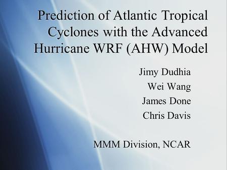 Prediction of Atlantic Tropical Cyclones with the Advanced Hurricane WRF (AHW) Model Jimy Dudhia Wei Wang James Done Chris Davis MMM Division, NCAR Jimy.