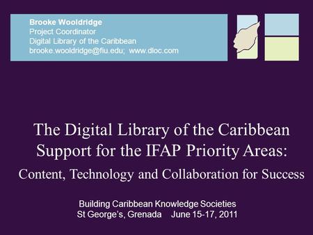The Digital Library of the Caribbean Support for the IFAP Priority Areas: Content, Technology and Collaboration for Success Brooke Wooldridge Project Coordinator.