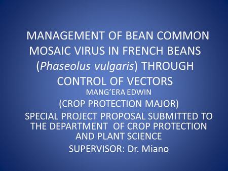 MANAGEMENT OF BEAN COMMON MOSAIC VIRUS IN FRENCH BEANS (Phaseolus vulgaris) THROUGH CONTROL OF VECTORS MANG’ERA EDWIN (CROP PROTECTION MAJOR) SPECIAL PROJECT.
