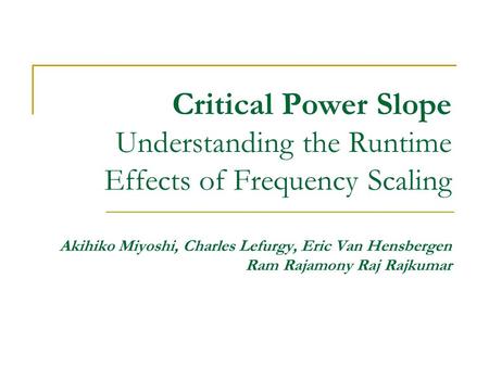 Critical Power Slope Understanding the Runtime Effects of Frequency Scaling Akihiko Miyoshi, Charles Lefurgy, Eric Van Hensbergen Ram Rajamony Raj Rajkumar.