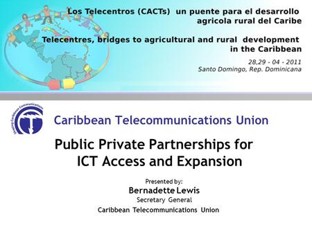 Caribbean Telecommunications Union Public Private Partnerships for ICT Access and Expansion Presented by: Bernadette Lewis Secretary General Caribbean.