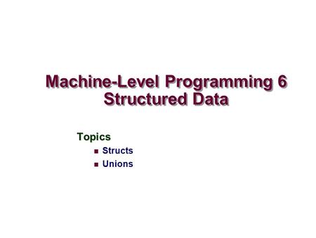 Machine-Level Programming 6 Structured Data Topics Structs Unions.