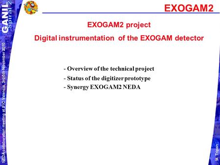 NEDA collaboration meeting at IFIC Valencia, 3rd-5th November 2010 M. Tripon EXOGAM2 project Digital instrumentation of the EXOGAM detector EXOGAM2 - Overview.