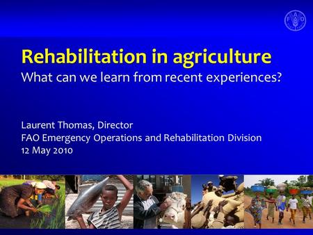 Rehabilitation in agriculture What can we learn from recent experiences? Laurent Thomas, Director FAO Emergency Operations and Rehabilitation Division.