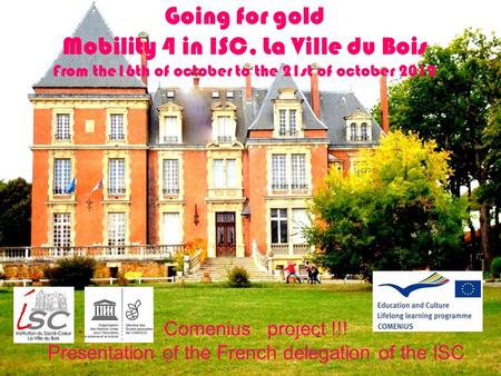 Going for gold Mobility 4 in ISC, La Ville du Bois From the16th of october to the 21st of october 2012 Comenius project !!! Presentation of the French.