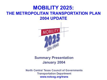 North Central Texas Council of Governments Transportation Department www.nctcog.org/trans Summary Presentation January 2004 MOBILITY 2025: THE METROPOLITAN.