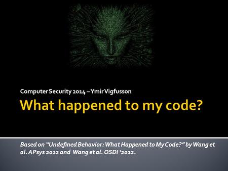 Computer Security 2014 – Ymir Vigfusson Based on “Undeﬁned Behavior: What Happened to My Code?” by Wang et al. APsys 2012 and Wang et al. OSDI ‘2012.