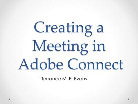 Creating a Meeting in Adobe Connect Terrance M. E. Evans.