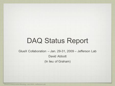 DAQ Status Report GlueX Collaboration – Jan. 29-31, 2009 – Jefferson Lab David Abbott (In lieu of Graham) GlueX Collaboration Meeting - Jan 2009 - Jefferson.
