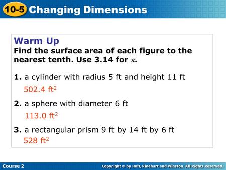 Course 2 10-5 Changing Dimensions Warm Up Find the surface area of each figure to the nearest tenth. Use 3.14 for . 1. a cylinder with radius 5 ft and.