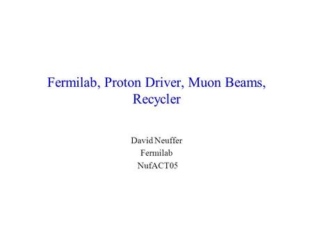 Fermilab, Proton Driver, Muon Beams, Recycler David Neuffer Fermilab NufACT05.