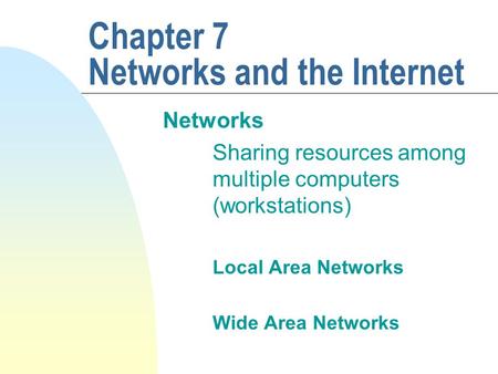 Chapter 7 Networks and the Internet Networks Sharing resources among multiple computers (workstations) Local Area Networks Wide Area Networks.