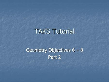 TAKS Tutorial Geometry Objectives 6 – 8 Part 2. The Geometry tested on the Exit Level TAKS test covers High School Geometry. Topics to be covered in today’s.