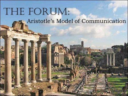 The Forum: Aristotle’s Model of Communication. Who is Aristotle? A philosopher who lived in ancient Greece about 2300 years ago. He thought and wrote.