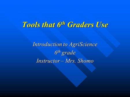 Tools that 6 th Graders Use Introduction to AgriScience 6 th grade Instructor – Mrs. Shomo.