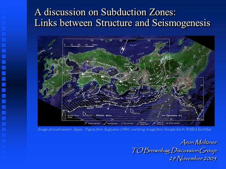 A discussion on Subduction Zones: Links between Structure and Seismogenesis Aron Meltzner TO Brownbag Discussion Group 29 November 2005 Aron Meltzner TO.