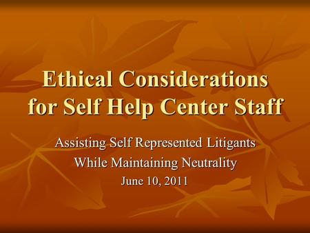Ethical Considerations for Self Help Center Staff Assisting Self Represented Litigants While Maintaining Neutrality June 10, 2011.