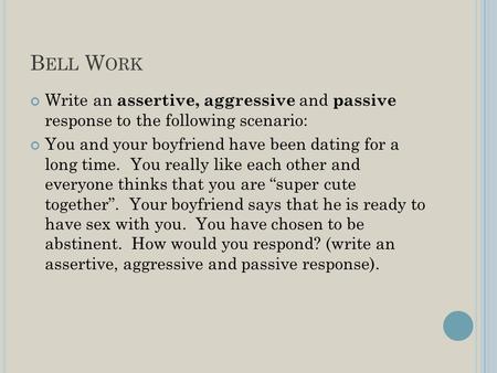 B ELL W ORK Write an assertive, aggressive and passive response to the following scenario: You and your boyfriend have been dating for a long time. You.