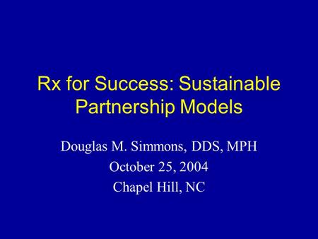 Rx for Success: Sustainable Partnership Models Douglas M. Simmons, DDS, MPH October 25, 2004 Chapel Hill, NC.