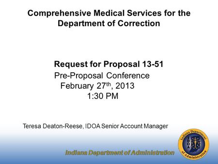 Pre-Proposal Conference February 27 th, 2013 1:30 PM Teresa Deaton-Reese, IDOA Senior Account Manager Comprehensive Medical Services for the Department.