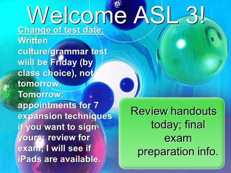 Welcome ASL 3! Review handouts today; final exam preparation info. Change of test date: Written culture/grammar test wiill be Friday (by class choice),