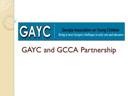 GAYC and GCCA Partnership. Two organizations, two missions GAYC The mission of the Georgia Association on Young Children is to encourage and support healthy.