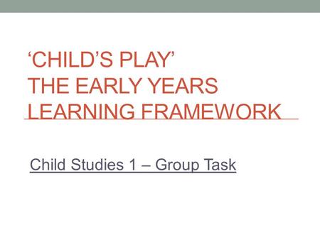 ‘CHILD’S PLAY’ THE EARLY YEARS LEARNING FRAMEWORK Child Studies 1 – Group Task.