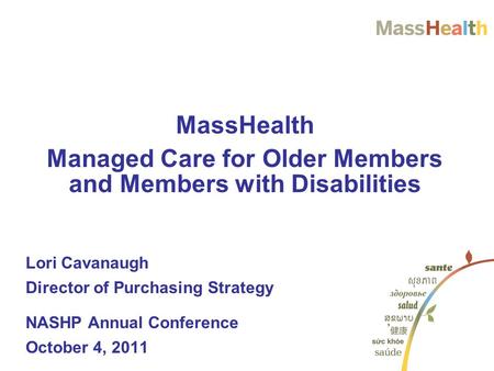 MassHealth Managed Care for Older Members and Members with Disabilities Lori Cavanaugh Director of Purchasing Strategy NASHP Annual Conference October.