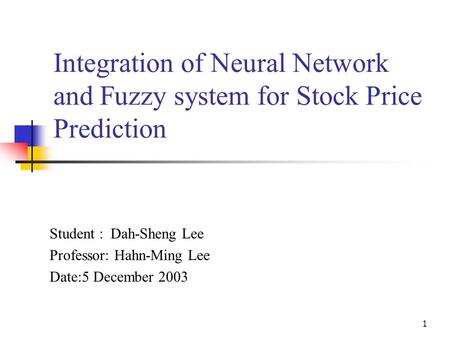 1 Integration of Neural Network and Fuzzy system for Stock Price Prediction Student : Dah-Sheng Lee Professor: Hahn-Ming Lee Date:5 December 2003.