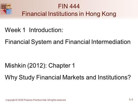 Copyright © 2009 Pearson Prentice Hall. All rights reserved. 1-1 FIN 444 Financial Institutions in Hong Kong Week 1 Introduction: Financial System and.