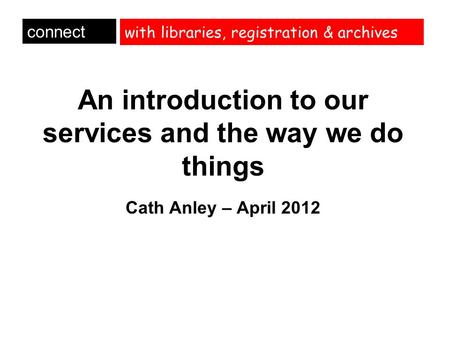 With libraries, registration & archives An introduction to our services and the way we do things Cath Anley – April 2012 connect.