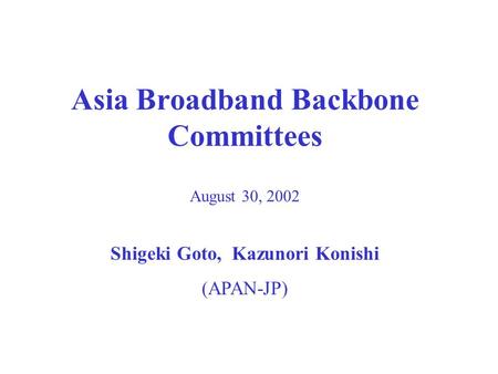Asia Broadband Backbone Committees August 30, 2002 Shigeki Goto, Kazunori Konishi (APAN-JP)