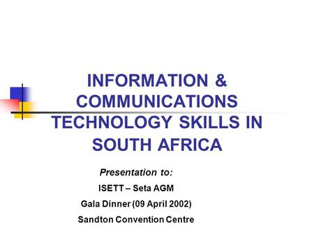 INFORMATION & COMMUNICATIONS TECHNOLOGY SKILLS IN SOUTH AFRICA Presentation to: ISETT – Seta AGM Gala Dinner (09 April 2002) Sandton Convention Centre.