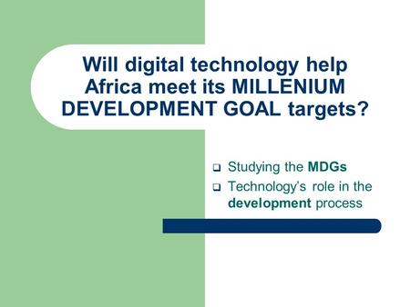 Will digital technology help Africa meet its MILLENIUM DEVELOPMENT GOAL targets?  Studying the MDGs  Technology’s role in the development process.