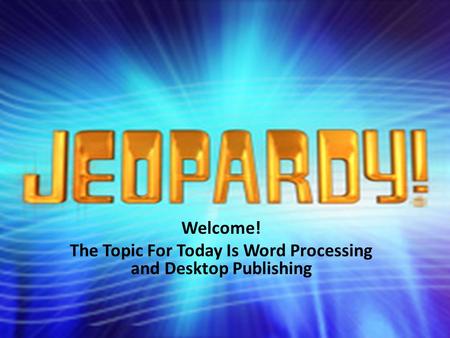 Welcome! The Topic For Today Is Word Processing and Desktop Publishing.