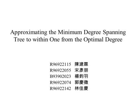 Approximating the Minimum Degree Spanning Tree to within One from the Optimal Degree R96922115 陳建霖 R96922055 宋彥朋 B93902023 楊鈞羽 R96922074 郭慶徵 R96922142.