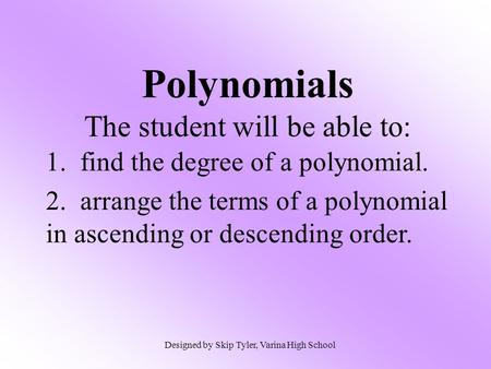 Polynomials The student will be able to: 1. find the degree of a polynomial. 2. arrange the terms of a polynomial in ascending or descending order. Designed.