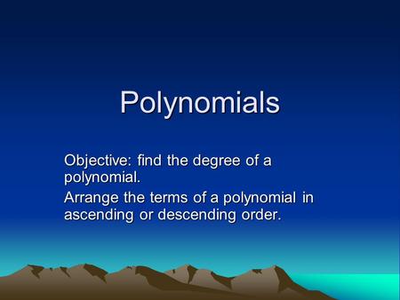 Polynomials Objective: find the degree of a polynomial. Arrange the terms of a polynomial in ascending or descending order.