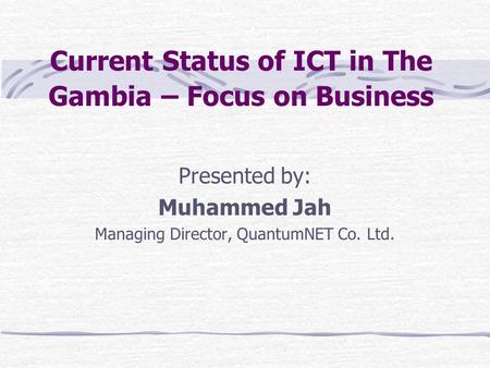 Current Status of ICT in The Gambia – Focus on Business Presented by: Muhammed Jah Managing Director, QuantumNET Co. Ltd.