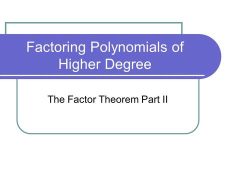Factoring Polynomials of Higher Degree The Factor Theorem Part II.